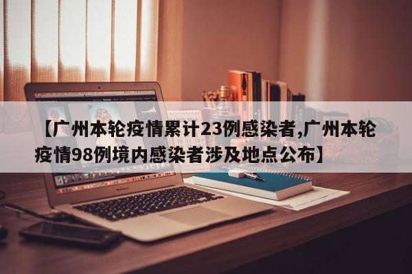 【广州本轮疫情累计23例感染者,广州本轮疫情98例境内感染者涉及地点公布】