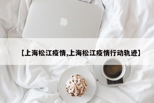 【上海松江疫情,上海松江疫情行动轨迹】