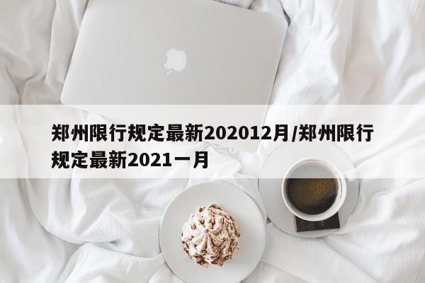 郑州限行规定最新202012月/郑州限行规定最新2021一月