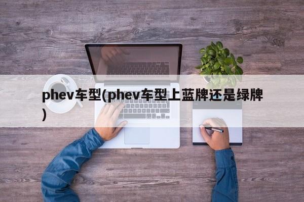 phev车型(phev车型上蓝牌还是绿牌)