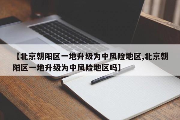 【北京朝阳区一地升级为中风险地区,北京朝阳区一地升级为中风险地区吗】