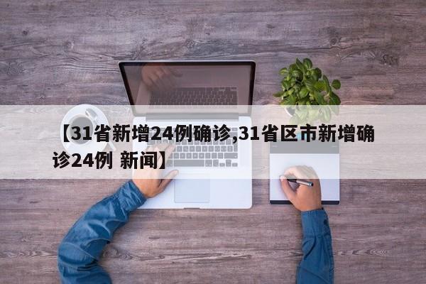 【31省新增24例确诊,31省区市新增确诊24例 新闻】