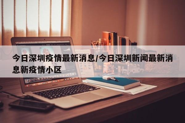 今日深圳疫情最新消息/今日深圳新闻最新消息新疫情小区