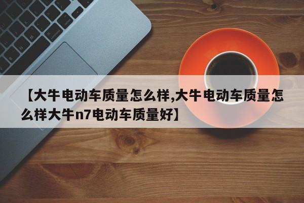 【大牛电动车质量怎么样,大牛电动车质量怎么样大牛n7电动车质量好】