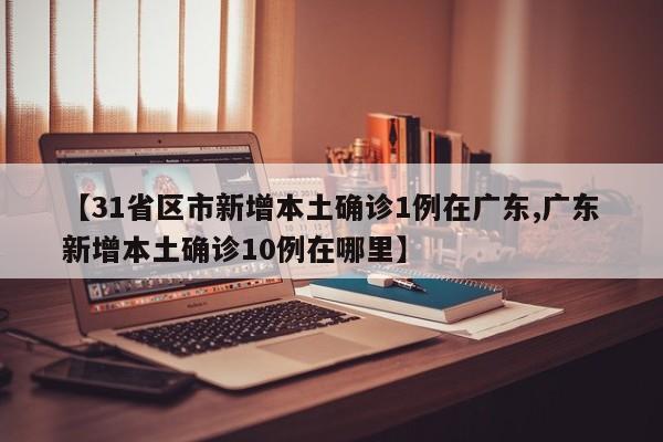 【31省区市新增本土确诊1例在广东,广东新增本土确诊10例在哪里】