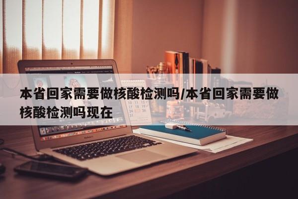 本省回家需要做核酸检测吗/本省回家需要做核酸检测吗现在