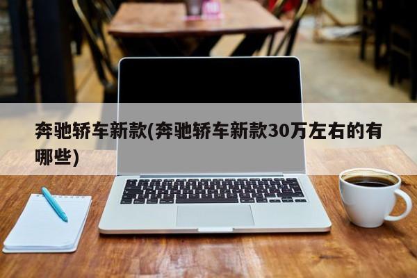 奔驰轿车新款(奔驰轿车新款30万左右的有哪些)
