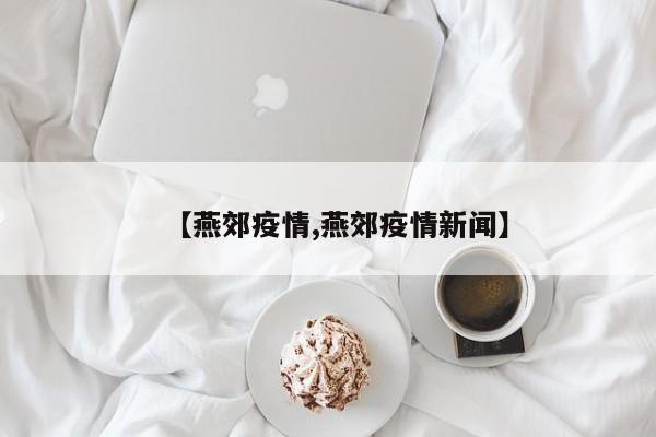 【燕郊疫情,燕郊疫情新闻】
