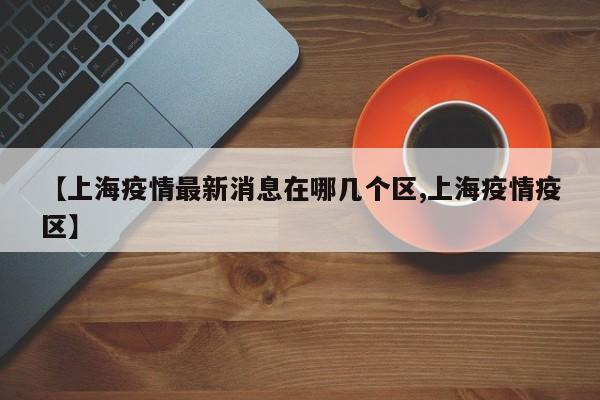 【上海疫情最新消息在哪几个区,上海疫情疫区】