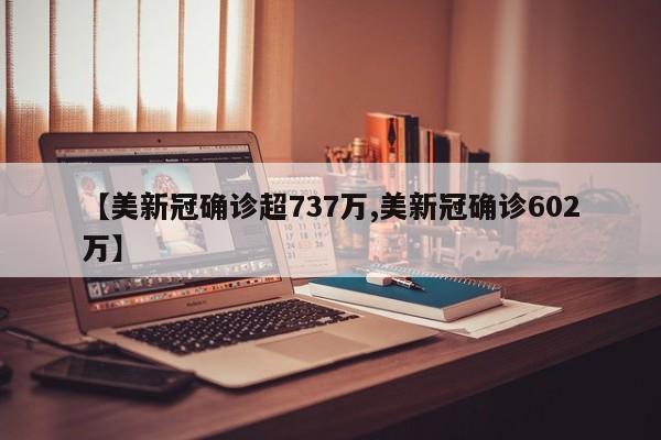 【美新冠确诊超737万,美新冠确诊602万】