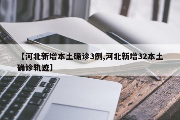 【河北新增本土确诊3例,河北新增32本土确诊轨迹】