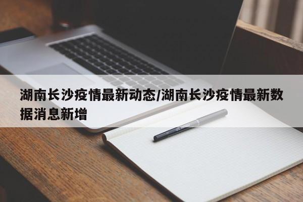 湖南长沙疫情最新动态/湖南长沙疫情最新数据消息新增