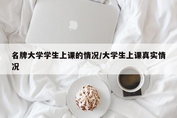 名牌大学学生上课的情况/大学生上课真实情况