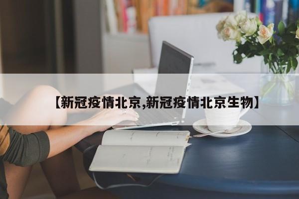 【新冠疫情北京,新冠疫情北京生物】