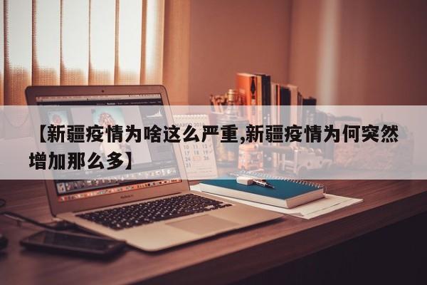 【新疆疫情为啥这么严重,新疆疫情为何突然增加那么多】