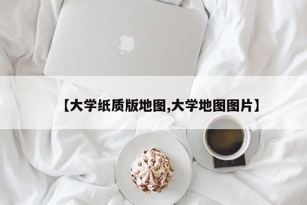 【大学纸质版地图,大学地图图片】