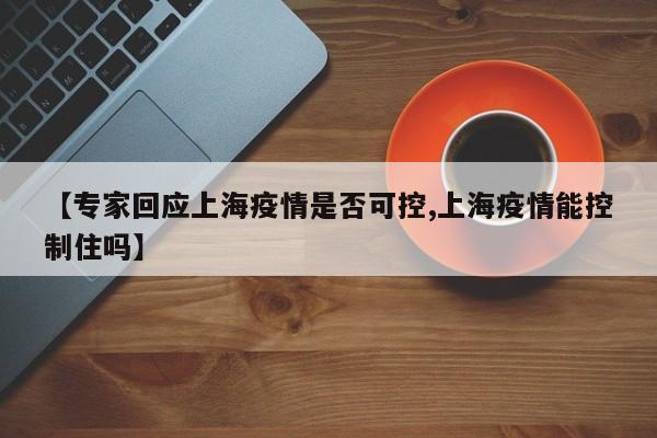 【专家回应上海疫情是否可控,上海疫情能控制住吗】