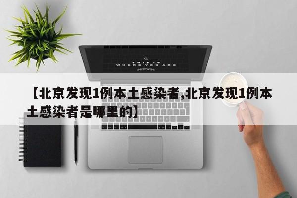 【北京发现1例本土感染者,北京发现1例本土感染者是哪里的】