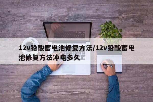 12v铅酸蓄电池修复方法/12v铅酸蓄电池修复方法冲电多久