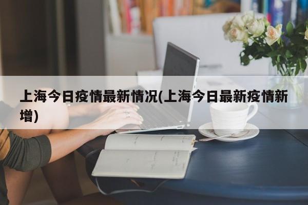 上海今日疫情最新情况(上海今日最新疫情新增)