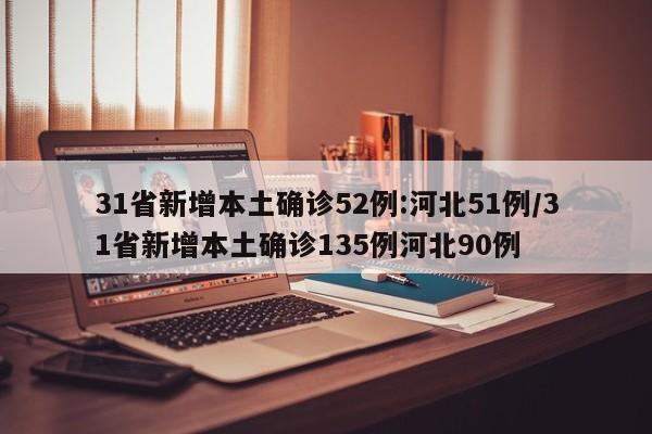 31省新增本土确诊52例:河北51例/31省新增本土确诊135例河北90例