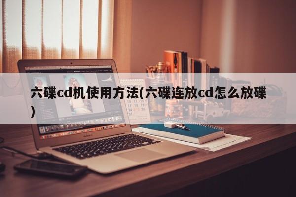 六碟cd机使用方法(六碟连放cd怎么放碟)