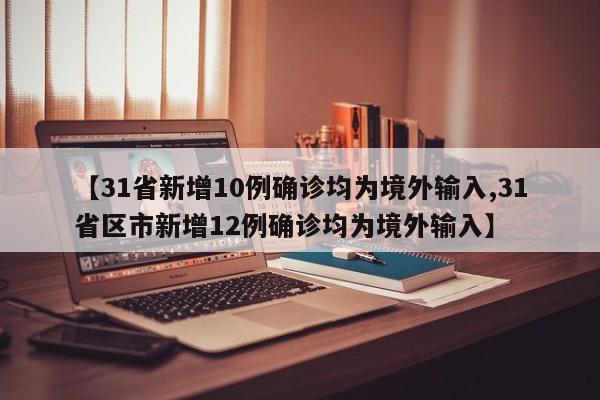 【31省新增10例确诊均为境外输入,31省区市新增12例确诊均为境外输入】