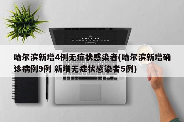 哈尔滨新增4例无症状感染者(哈尔滨新增确诊病例9例 新增无症状感染者5例)