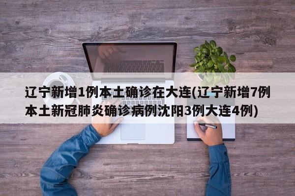 辽宁新增1例本土确诊在大连(辽宁新增7例本土新冠肺炎确诊病例沈阳3例大连4例)