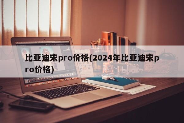 比亚迪宋pro价格(2024年比亚迪宋pro价格)
