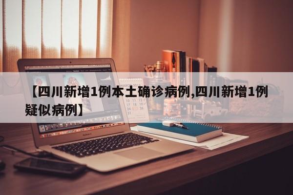 【四川新增1例本土确诊病例,四川新增1例疑似病例】