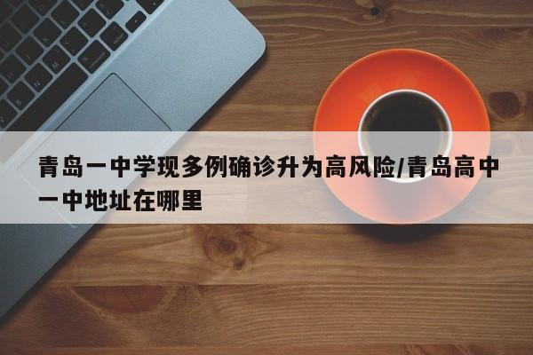 青岛一中学现多例确诊升为高风险/青岛高中一中地址在哪里