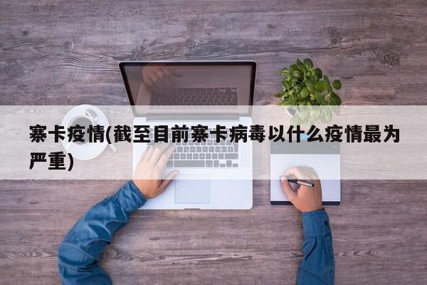 寨卡疫情(截至目前寨卡病毒以什么疫情最为严重)