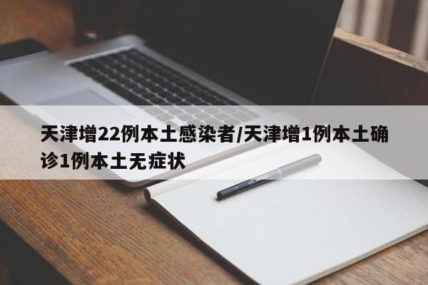 天津增22例本土感染者/天津增1例本土确诊1例本土无症状