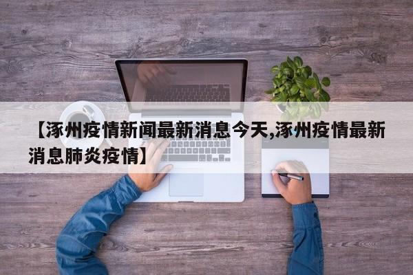 【涿州疫情新闻最新消息今天,涿州疫情最新消息肺炎疫情】