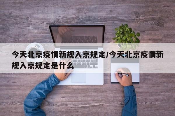 今天北京疫情新规入京规定/今天北京疫情新规入京规定是什么