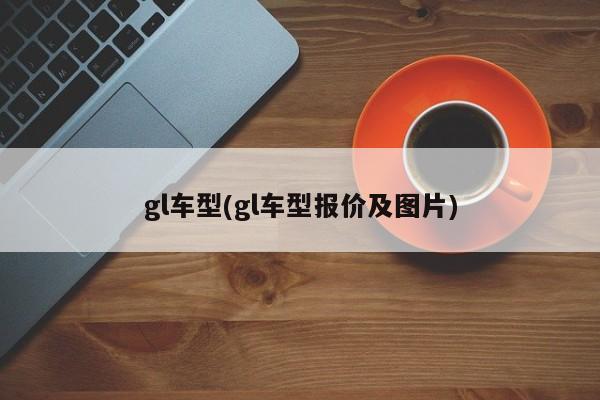 gl车型(gl车型报价及图片)
