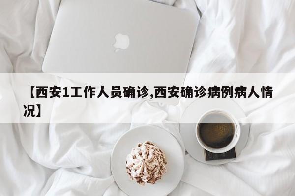 【西安1工作人员确诊,西安确诊病例病人情况】