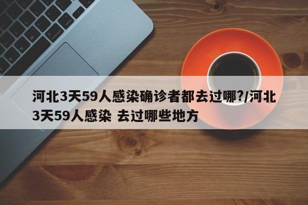 河北3天59人感染确诊者都去过哪?/河北3天59人感染 去过哪些地方