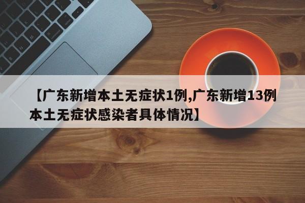 【广东新增本土无症状1例,广东新增13例本土无症状感染者具体情况】