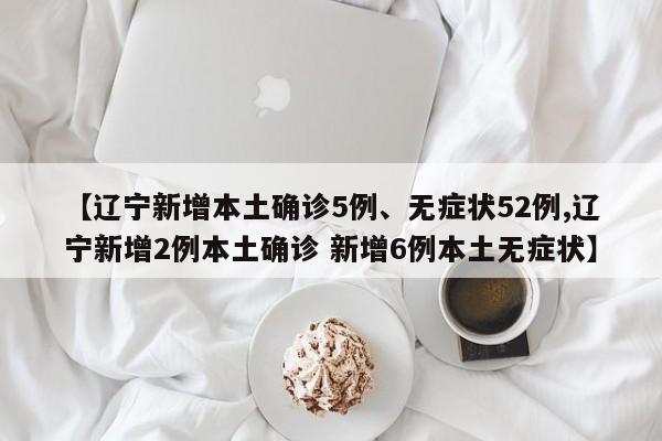 【辽宁新增本土确诊5例、无症状52例,辽宁新增2例本土确诊 新增6例本土无症状】