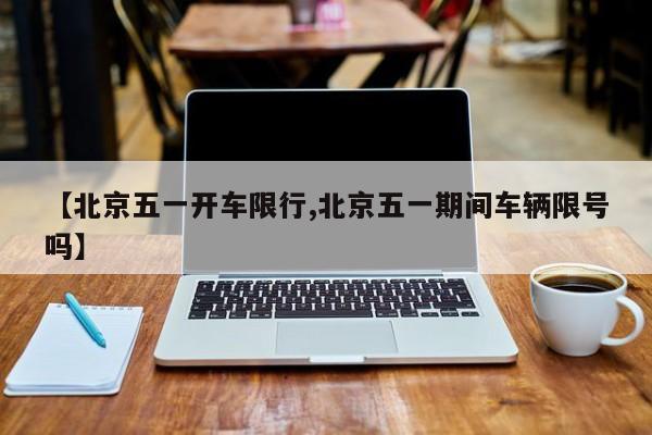 【北京五一开车限行,北京五一期间车辆限号吗】