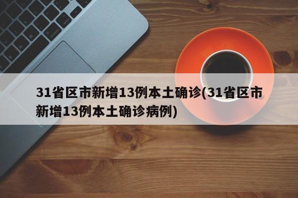 31省区市新增13例本土确诊(31省区市新增13例本土确诊病例)