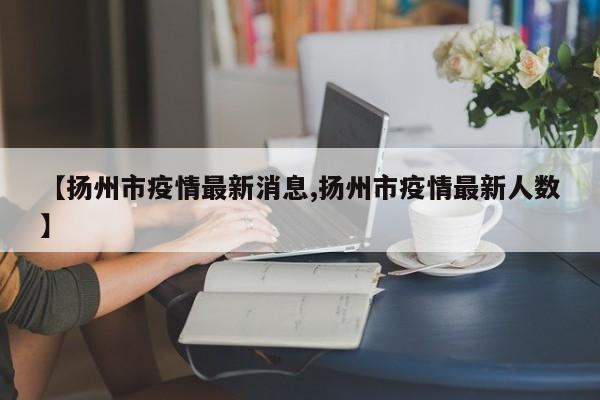 【扬州市疫情最新消息,扬州市疫情最新人数】