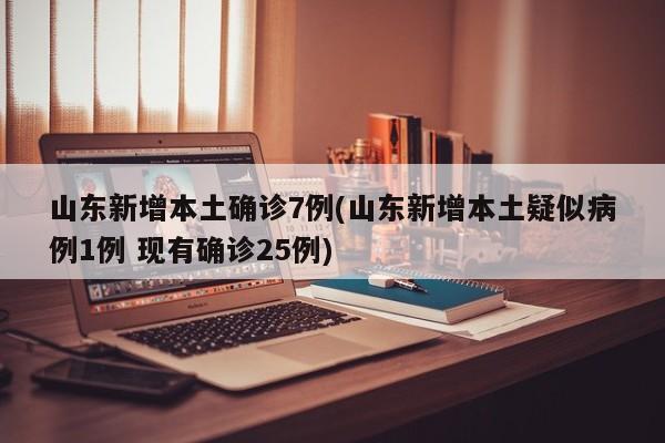 山东新增本土确诊7例(山东新增本土疑似病例1例 现有确诊25例)
