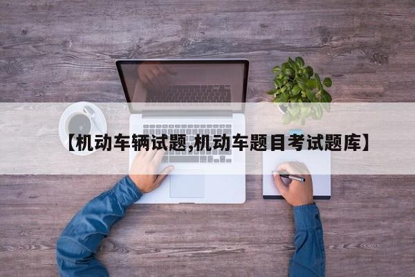 【机动车辆试题,机动车题目考试题库】