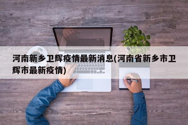 河南新乡卫辉疫情最新消息(河南省新乡市卫辉市最新疫情)