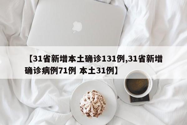 【31省新增本土确诊131例,31省新增确诊病例71例 本土31例】