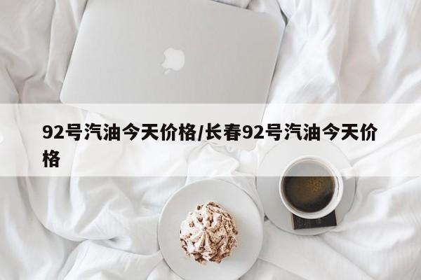 92号汽油今天价格/长春92号汽油今天价格