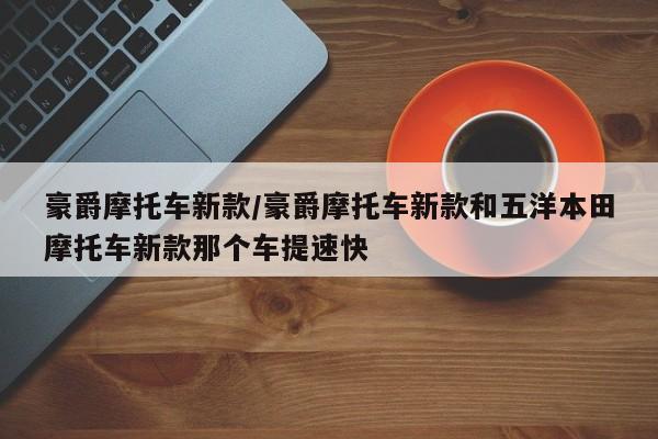 豪爵摩托车新款/豪爵摩托车新款和五洋本田摩托车新款那个车提速快